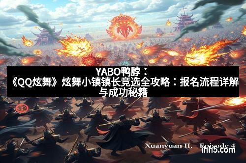 YABO鸭脖：《QQ炫舞》炫舞小镇镇长竞选全攻略：报名流程详解与成功秘籍
