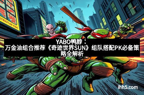 YABO鸭脖：万金油组合推荐《奇迹世界SUN》组队搭配PK必备策略全解析
