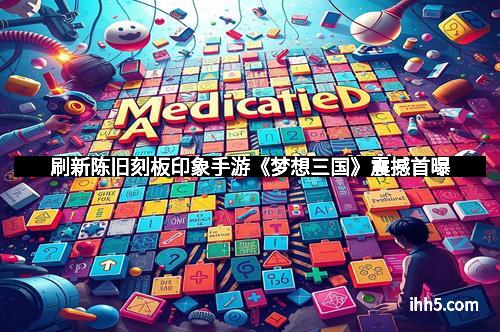 刷新陈旧刻板印象手游《梦想三国》震撼首曝